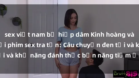 sex việt nam bị hiếp dâm Kinh hoàng và đầy kích thích với phim sex tra tấn: Câu chuyện đen tối và khả năng đánh thức bản năng tiềm ẩn trong con người