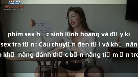 phim sex học sinh Kinh hoàng và đầy kích thích với phim sex tra tấn: Câu chuyện đen tối và khả năng đánh thức bản năng tiềm ẩn trong con người