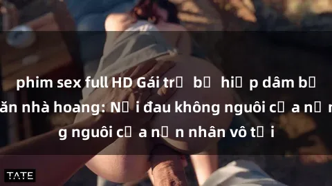 phim sex full HD Gái trẻ bị hiếp dâm bạo lực trong căn nhà hoang: Nỗi đau không nguôi của nạn nhân vô tội