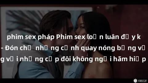 phim sex pháp Phim sex loạn luân đầy kích thích không che - Đón chờ những cảnh quay nóng bỏng với những cặp đôi không ngại hãm hiếp gia đình trong lòng