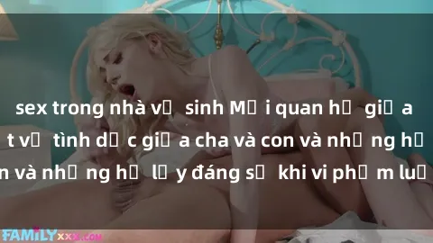 sex trong nhà vệ sinh Mối quan hệ giữa cha và con: Sự thật về tình dục giữa cha và con và những hệ lụy đáng sợ khi vi phạm luật pháp.