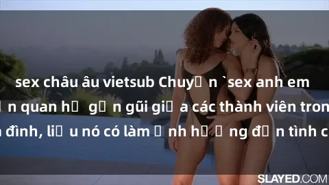 sex châu âu vietsub Chuyện `sex anh em ruột` - Đề cập đến quan hệ gần gũi giữa các thành viên trong gia đình, liệu nó có làm ảnh hưởng đến tình cảm gia đình hay không?