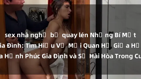sex nhà nghỉ bị quay lén Những Bí Mật trong Tình Dục Gia Đình: Tìm Hiểu Về Mối Quan Hệ Giữa Hạnh Phúc Gia Đình và Sự Hài Hòa Trong Cuộc Sống Tình Dục
