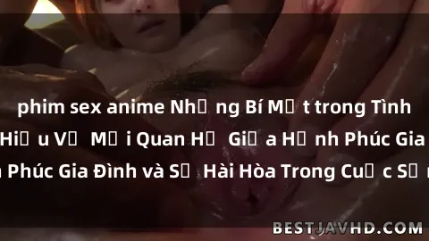 phim sex anime Những Bí Mật trong Tình Dục Gia Đình: Tìm Hiểu Về Mối Quan Hệ Giữa Hạnh Phúc Gia Đình và Sự Hài Hòa Trong Cuộc Sống Tình Dục