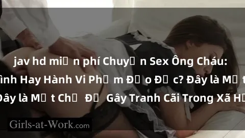 jav hd miễn phí Chuyện Sex Ông Cháu: Mối Quan Hệ Gia Đình Hay Hành Vi Phạm Đạo Đức? Đây là Một Chủ Đề Gây Tranh Cãi Trong Xã Hội Hiện Nay.