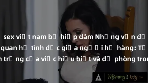 sex việt nam bị hiếp dâm Những vấn đề đáng quan tâm về quan hệ tình dục giữa người họ hàng: Tầm quan trọng của việc hiểu biết và đề phòng trong việc tiếp xúc trong gia đình.