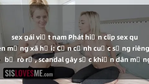 sex gái việt nam Phát hiện clip sex quay lén hot nhất trên mạng xã hội: Cận cảnh cuộc sống riêng tư bị rò rỉ, scandal gây sốc khiến dân mạng không khỏi bàng hoàng