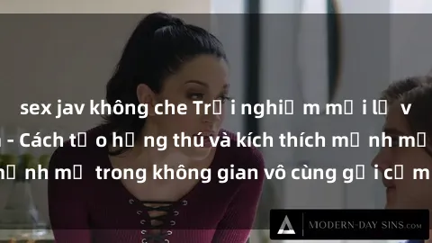 sex jav không che Trải nghiệm mới lạ với sex phòng tắm - Cách tạo hứng thú và kích thích mạnh mẽ trong không gian vô cùng gợi cảm và lãng mạn