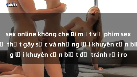 sex online không che Bí mật về phim sex nơi công cộng: Sự thật gây sốc và những lời khuyên cần biết để tránh rủi ro
