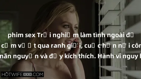 phim sex Trải nghiệm làm tình ngoài đường: Khi lòng dũng cảm vượt qua ranh giới, cuộc hẹn nơi công cộng trở nên mãn nguyện và đầy kích thích. Hành vi nguy hiểm, nhưng cũng tạo nên cảm giác mới mẻ và t
