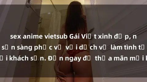 sex anime vietsub Gái Việt xinh đẹp, nồng nàn tình cảm, sẵn sàng phục vụ với dịch vụ làm tình tại khách sạn. Đến ngay để thỏa mãn mọi khao khát của bạn!