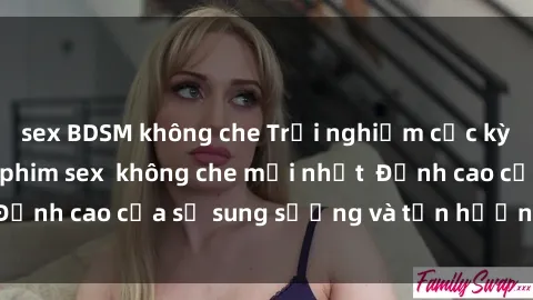 sex BDSM không che Trải nghiệm cực kỳ nóng bỏng trong phim sex  không che mới nhất  Đỉnh cao của sự sung sướng và tận hưởng chân thật