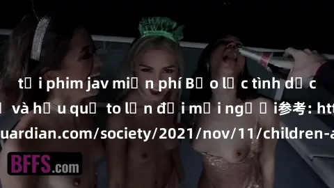 tải phim jav miễn phí Bạo lực tình dục trong nhóm: nguy cơ và hậu quả to lớn đối mọi người参考: https://www.theguardian.com/society/2021/nov/11/children-as-young-as-four-are-being-sexually-abused-by-gro