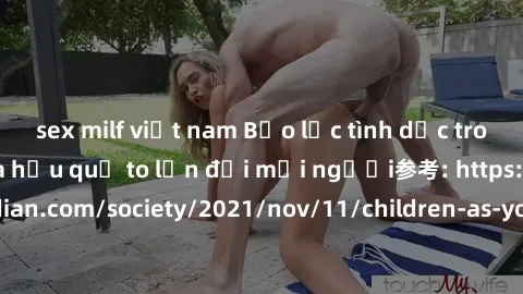sex milf việt nam Bạo lực tình dục trong nhóm: nguy cơ và hậu quả to lớn đối mọi người参考: https://www.theguardian.com/society/2021/nov/11/children-as-young-as-four-are-being-sexually-abused-by-groups-