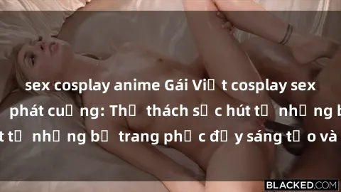 sex cosplay anime Gái Việt cosplay sexy khiến fan hâm mộ phát cuồng: Thử thách sức hút từ những bộ trang phục đầy sáng tạo và quyến rũ!