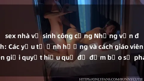 sex nhà vệ sinh công cộng Những vấn đề về sex học sinh: Các yếu tố ảnh hưởng và cách giáo viên giải quyết hiệu quả để đảm bảo sự phát triển toàn diện.