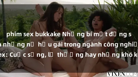phim sex bukkake Những bí mật đằng sau cuộc sống của những nữ hầu gái trong ngành công nghiệp sex: Cuộc sống, lẽ thường hay những khó khăn mà họ phải đối mặt.