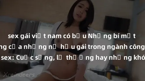 sex gái việt nam có bầu Những bí mật đằng sau cuộc sống của những nữ hầu gái trong ngành công nghiệp sex: Cuộc sống, lẽ thường hay những khó khăn mà họ phải đối mặt.