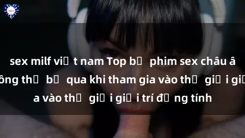 sex milf việt nam Top bộ phim sex châu âu nổi tiếng không thể bỏ qua khi tham gia vào thế giới giải trí đồng tính