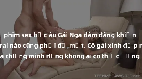 phim sex bắc âu Gái Nga dâm đãng khiến tim bất cứ chàng trai nào cũng phải đỏ mặt. Cô gái xinh đẹp này đã chứng minh rằng không ai có thể cưỡng lại khi cô làm tình đắm say.