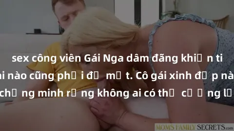 sex công viên Gái Nga dâm đãng khiến tim bất cứ chàng trai nào cũng phải đỏ mặt. Cô gái xinh đẹp này đã chứng minh rằng không ai có thể cưỡng lại khi cô làm tình đắm say.