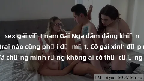 sex gái việt nam Gái Nga dâm đãng khiến tim bất cứ chàng trai nào cũng phải đỏ mặt. Cô gái xinh đẹp này đã chứng minh rằng không ai có thể cưỡng lại khi cô làm tình đắm say.