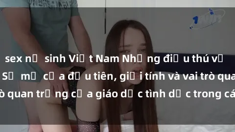 sex nữ sinh Việt Nam Những điều thú vị về sex ở Bắc Âu: Sự mở cửa đầu tiên, giới tính và vai trò quan trọng của giáo dục tình dục trong các quốc gia này.