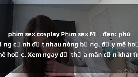 phim sex cosplay Phim sex Mỹ đen: phút mãnh liệt với những cảnh địt nhau nóng bỏng, đầy mê hoặc. Xem ngay để thỏa mãn cơn khát tình dục của bạn!