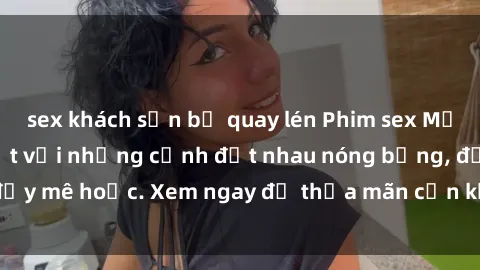 sex khách sạn bị quay lén Phim sex Mỹ đen: phút mãnh liệt với những cảnh địt nhau nóng bỏng, đầy mê hoặc. Xem ngay để thỏa mãn cơn khát tình dục của bạn!