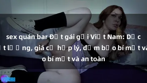 sex quán bar Đặt gái gọi Việt Nam: Dịch vụ chất lượng, giá cả hợp lý, đảm bảo bí mật và an toàn