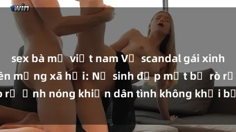 sex bà mẹ việt nam Vụ scandal gái xinh lộ hàng gây sốt trên mạng xã hội: Nữ sinh đẹp mắt bị rò rỉ ảnh nóng khiến dân tình không khỏi bất ngờ và phẫn nộ!