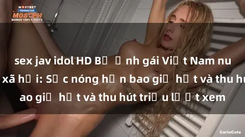 sex jav idol HD Bộ ảnh gái Việt Nam nude gây sốt mạng xã hội: Sắc nóng hơn bao giờ hết và thu hút triệu lượt xem