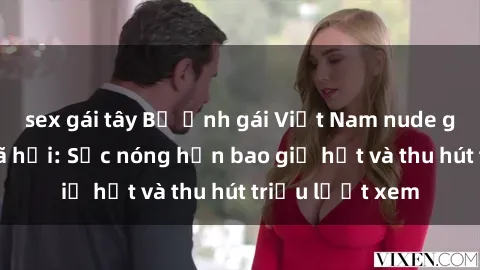 sex gái tây Bộ ảnh gái Việt Nam nude gây sốt mạng xã hội: Sắc nóng hơn bao giờ hết và thu hút triệu lượt xem