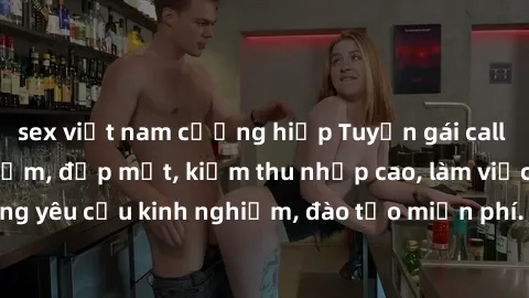 sex việt nam cưỡng hiếp Tuyển gái call girl Việt Nam gợi cảm, đẹp mắt, kiếm thu nhập cao, làm việc linh hoạt, không yêu cầu kinh nghiệm, đào tạo miễn phí. Liên hệ ngay để biết thêm chi tiết!