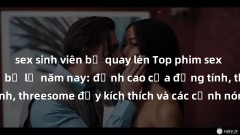 sex sinh viên bị quay lén Top phim sex hot nhất không thể bỏ lỡ năm nay: đỉnh cao của đồng tính, threesome đầy kích thích và các cảnh nóng đang gây sốt!