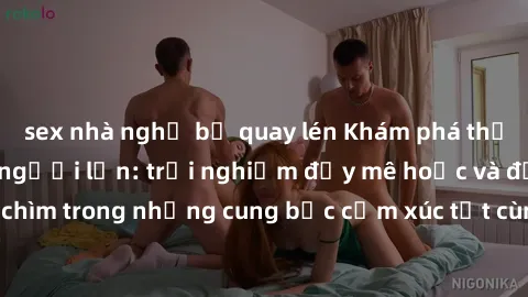 sex nhà nghỉ bị quay lén Khám phá thế giới mới với sex người lớn: trải nghiệm đầy mê hoặc và đắm chìm trong những cung bậc cảm xúc tột cùng, hứng khởi và cuốn hút.
