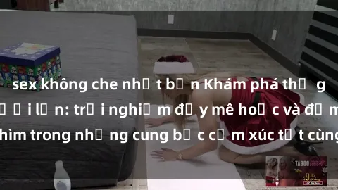 sex không che nhật bản Khám phá thế giới mới với sex người lớn: trải nghiệm đầy mê hoặc và đắm chìm trong những cung bậc cảm xúc tột cùng, hứng khởi và cuốn hút.