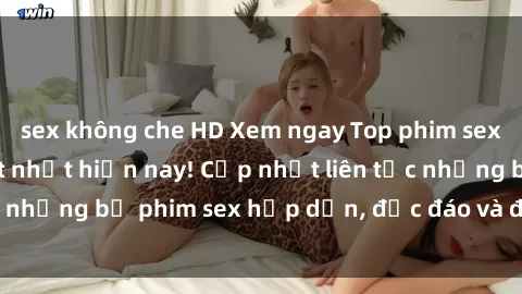 sex không che HD Xem ngay Top phim sex mới nhất đang hot nhất hiện nay! Cập nhật liên tục những bộ phim sex hấp dẫn, độc đáo và đầy kích thích.