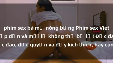 phim sex bà mẹ nóng bỏng Phim sex Vietsub: Trải nghiệm hấp dẫn và mới lạ không thể bỏ lỡ! Độc đáo, độc quyền và đầy kích thích, hãy cùng khám phá ngay!