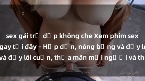 sex gái trẻ đẹp không che Xem phim sex miễn phí online ngay tại đây – Hấp dẫn, nóng bỏng và đầy lôi cuốn, thỏa mãn mọi người và thú vui của bạn!