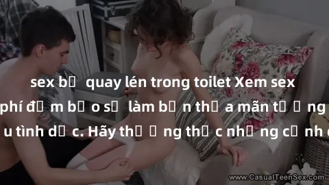 sex bị quay lén trong toilet Xem sex không che HD miễn phí đảm bảo sẽ làm bạn thỏa mãn tưởng tượng và nhu cầu tình dục. Hãy thưởng thức những cảnh quay hấp dẫn và mãnh liệt ngay bây giờ!