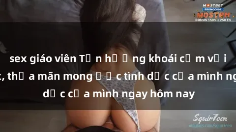 sex giáo viên Tận hưởng khoái cảm với gái xinh sex, thỏa mãn mong ước tình dục của mình ngay hôm nay