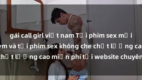 gái call girl việt nam Tải phim sex mới nhất hot nhất - Xem và tải phim sex không che chất lượng cao miễn phí tại website chuyên nghiệp.