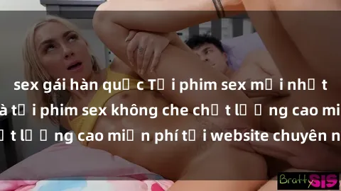 sex gái hàn quốc Tải phim sex mới nhất hot nhất - Xem và tải phim sex không che chất lượng cao miễn phí tại website chuyên nghiệp.