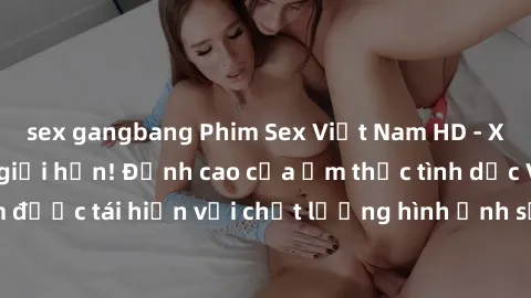 sex gangbang Phim Sex Việt Nam HD - Xem ngay và không giới hạn! Đỉnh cao của ẩm thực tình dục Việt Nam được tái hiện với chất lượng hình ảnh sắc nét. Hãy thưởng thức ngay!