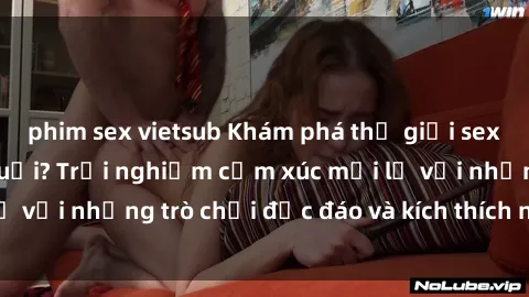 phim sex vietsub Khám phá thế giới sex trực tuyến: Hơn tuổi? Trải nghiệm cảm xúc mới lạ với những trò chơi độc đáo và kích thích người lớn