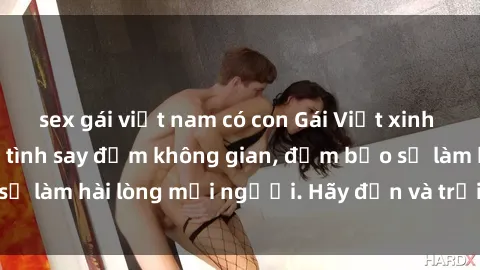 sex gái việt nam có con Gái Việt xinh đẹp, nồng nàn làm tình say đắm không gian, đảm bảo sẽ làm hài lòng mọi người. Hãy đến và trải nghiệm ngay!