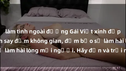 làm tình ngoài đường Gái Việt xinh đẹp, nồng nàn làm tình say đắm không gian, đảm bảo sẽ làm hài lòng mọi người. Hãy đến và trải nghiệm ngay!