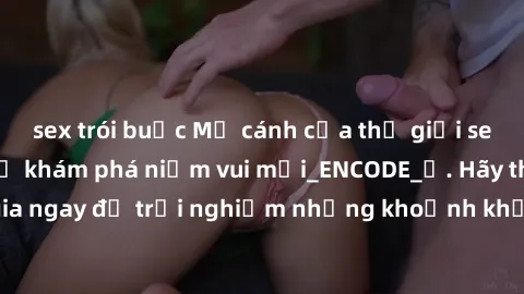 sex trói buộc Mở cánh cửa thế giới sex MILF Việt Nam để khám phá niềm vui mới_ENCODE_. Hãy tham gia ngay để trải nghiệm những khoảnh khắc đầy kích thích và đam mê.