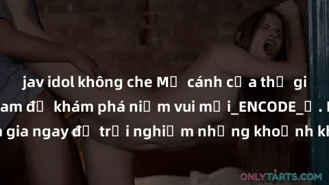 jav idol không che Mở cánh cửa thế giới sex MILF Việt Nam để khám phá niềm vui mới_ENCODE_. Hãy tham gia ngay để trải nghiệm những khoảnh khắc đầy kích thích và đam mê.
